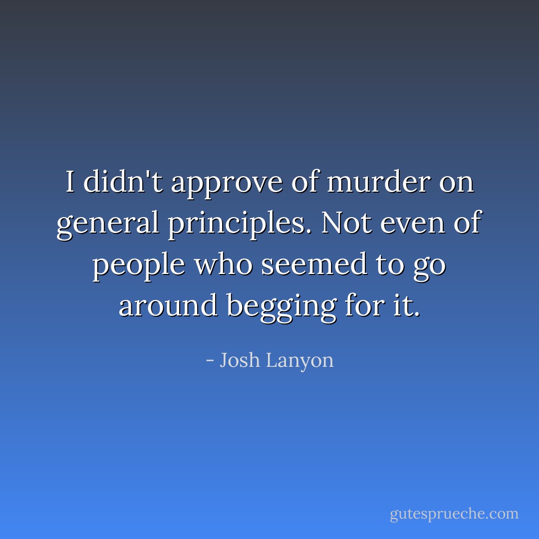 I didn't approve of murder on general principles. Not even of people who seemed to go around begging for it. - Josh Lanyon