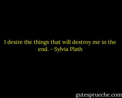 I desire the things that will destroy me in the end. - Sylvia Plath