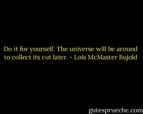 Do it for yourself. The universe will be around to collect its cut later. - Lois McMaster Bujold