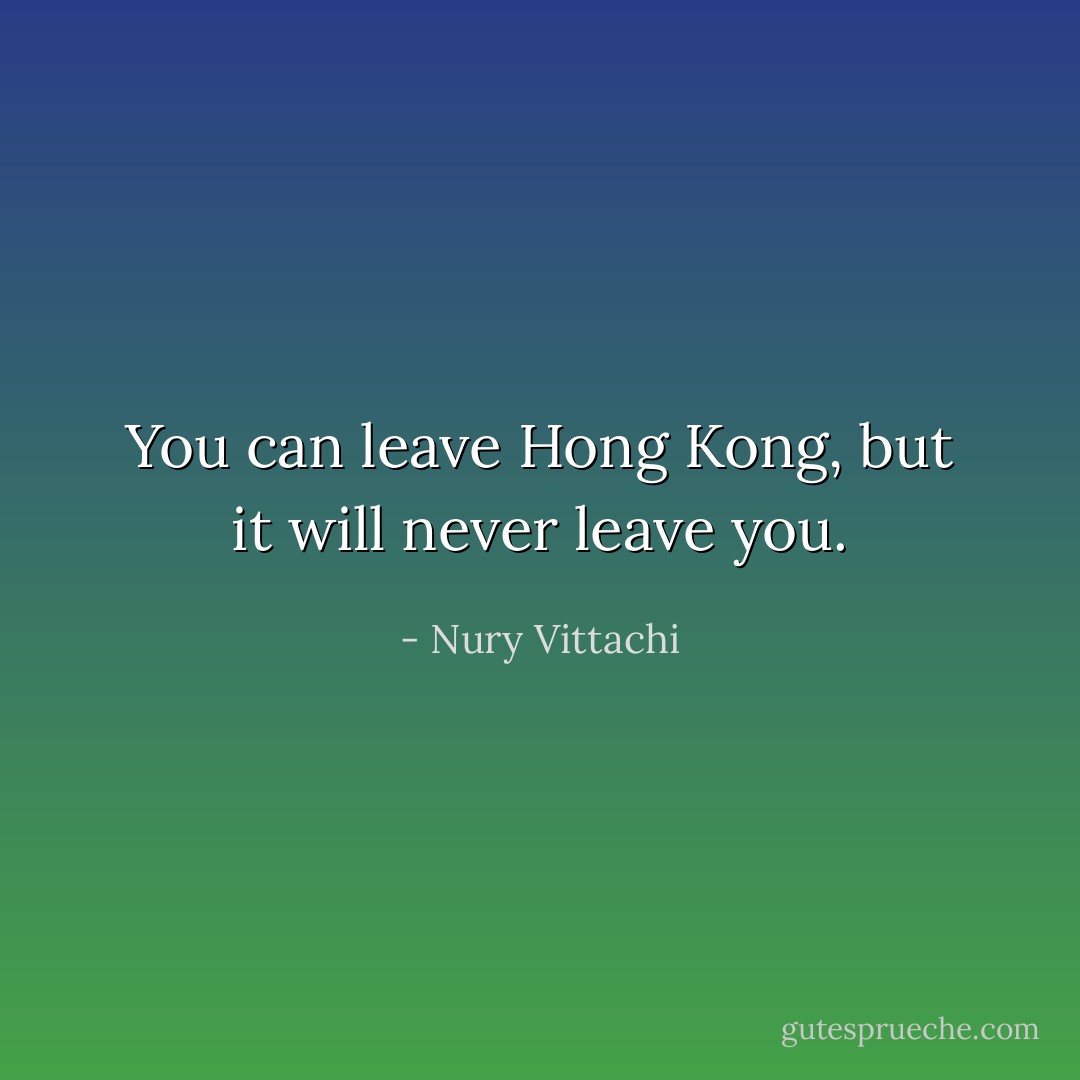 You can leave Hong Kong, but it will never leave you. - Nury Vittachi