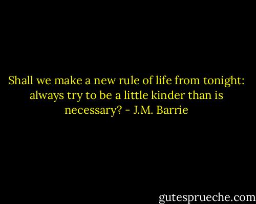 Shall we make a new rule of life from tonight: always try to be a little kinder than is necessary? - J.M. Barrie