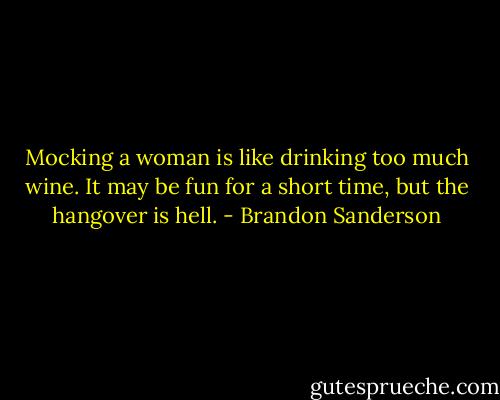 Mocking a woman is like drinking too much wine. It may be fun for a short time, but the hangover is hell. - Brandon Sanderson