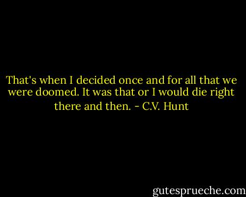 That's when I decided once and for all that we were doomed. It was that or I would die right there and then. - C.V. Hunt