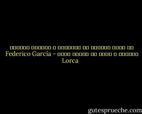 لا تبحث الوردة عن المعرفة ، محدودة باللحم والحلم ، تبحث عن مسألة أخرى - Federico García Lorca
