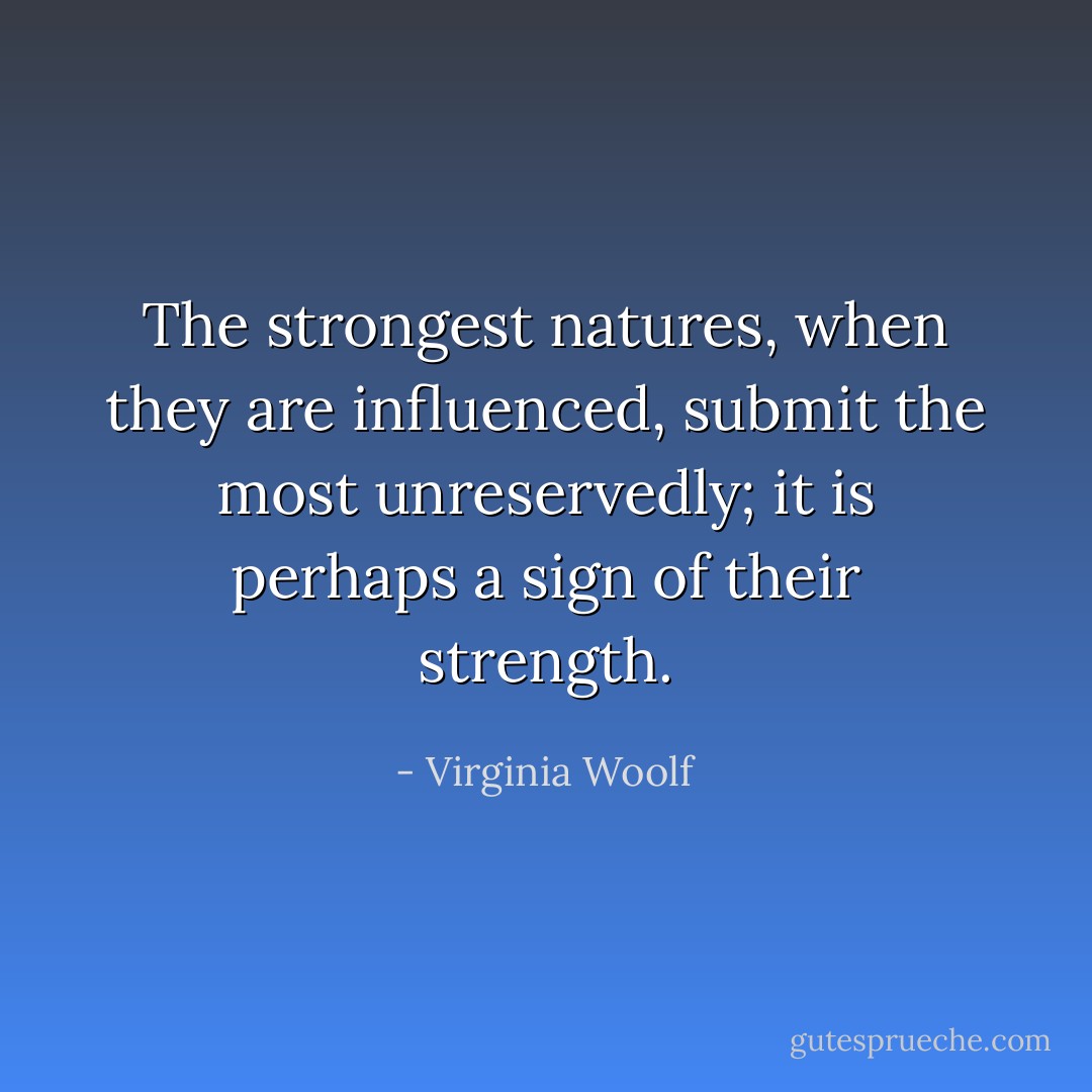 The strongest natures, when they are influenced, submit the most unreservedly; it is perhaps a sign of their strength. - Virginia Woolf