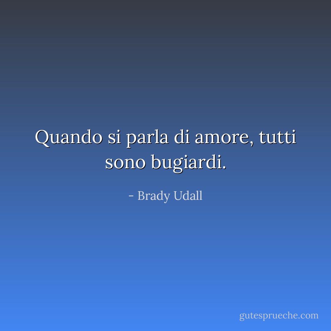 Quando si parla di amore, tutti sono bugiardi. - Brady Udall