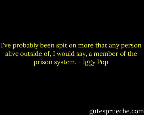 I've probably been spit on more that any person alive outside of, I would say, a member of the prison system. - Iggy Pop