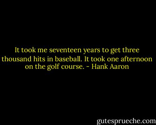 It took me seventeen years to get three thousand hits in baseball. It took one afternoon on the golf course. - Hank Aaron