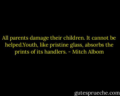 All parents damage their children. It cannot be helped.Youth, like pristine glass, absorbs the prints of its handlers. - Mitch Albom