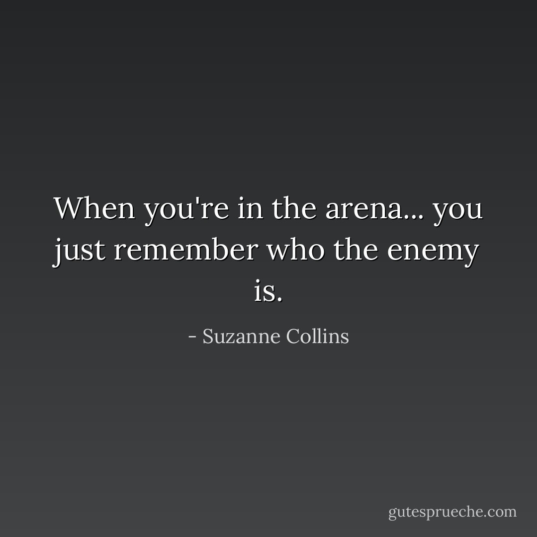 When you're in the arena... you just remember who the enemy is. - Suzanne Collins