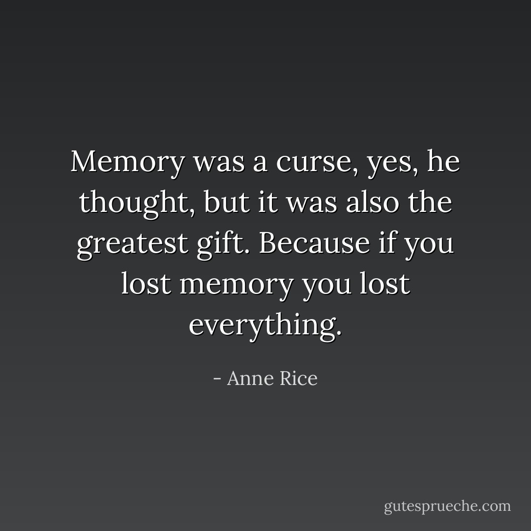 Memo﻿ry was a curse, yes, he thought, but it was also the greatest gift. Because if you lost memory you lost everything. - Anne Rice