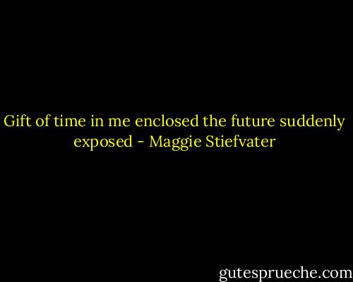 Gift of time in me enclosed<br />the future suddenly exposed - Maggie Stiefvater