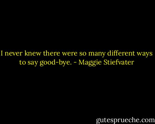 I never knew there were so many different ways to say good-bye. - Maggie Stiefvater