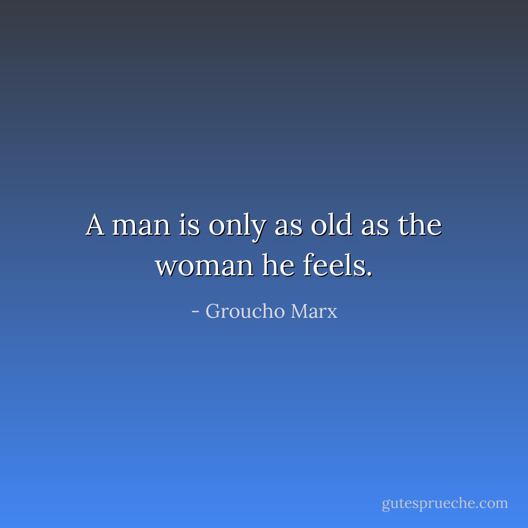 A man is only as old as the woman he feels. - Groucho Marx