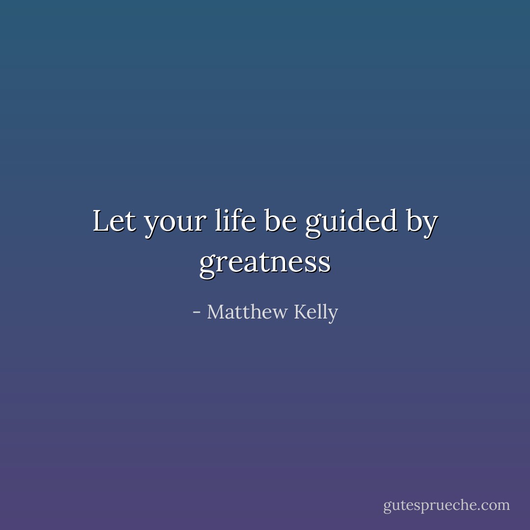 Let your life be guided by greatness - Matthew Kelly