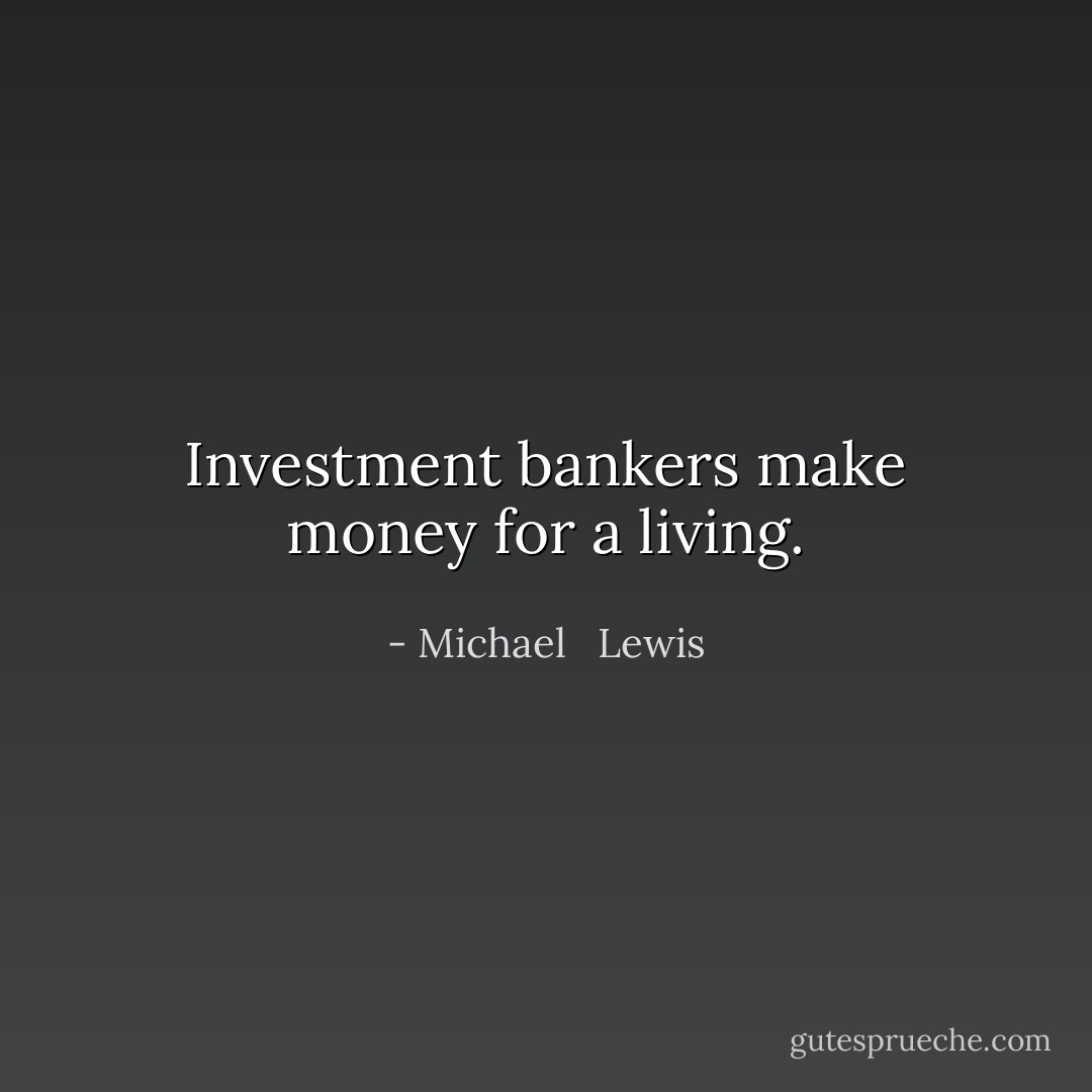 Investment bankers make money for a living. - Michael   Lewis