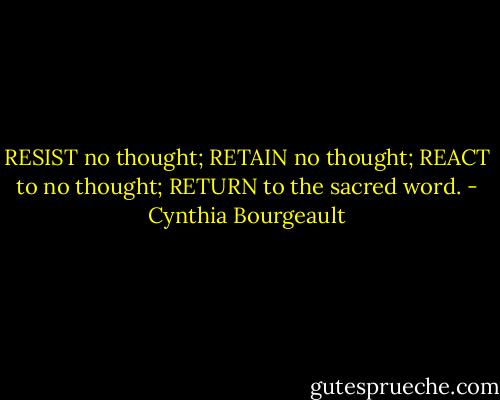 RESIST no thought; RETAIN no thought; REACT to no thought; RETURN to the sacred word. - Cynthia Bourgeault