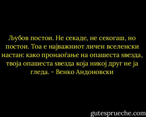 Љубов постои. Не секаде, не секогаш, но постои. Тоа е најважниот личен вселенски настан: како пронаоѓање на опашеста ѕвезда, твоја опашеста ѕвезда која никој друг не ја гледа. - Венко Андоновски