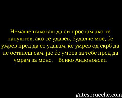 Немаше никогаш да си простам ако те напуштев, ако се удавев, будалче мое, ќе умрев пред да се удавам, ќе умрев од скрб да не останеш сам, јас ќе умрев за тебе пред да умрам за мене. - Венко Андоновски