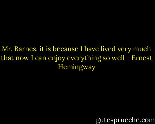 Mr. Barnes, it is because I have lived very much that now I can enjoy everything so well - Ernest Hemingway