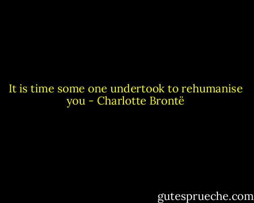 It is time some one undertook to rehumanise you - Charlotte Brontë