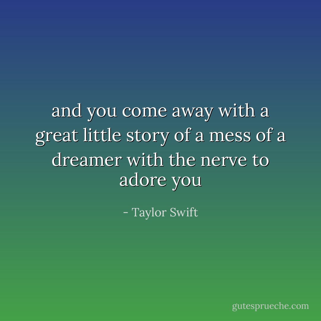 and you come away with a great little story of a mess of a dreamer with the nerve to adore you - Taylor Swift