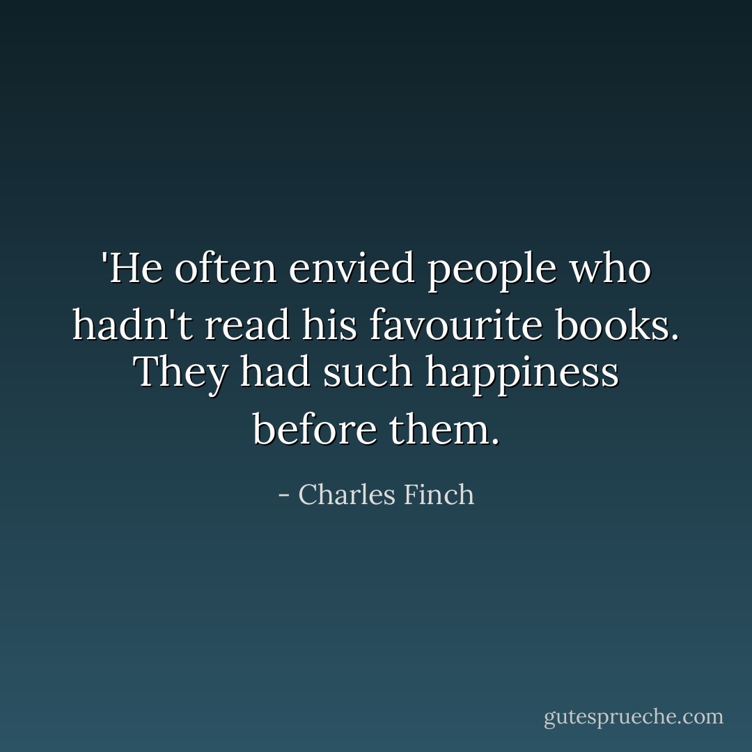 ‎'He often envied people who hadn't read his favourite books. They had such happiness before them. - Charles Finch