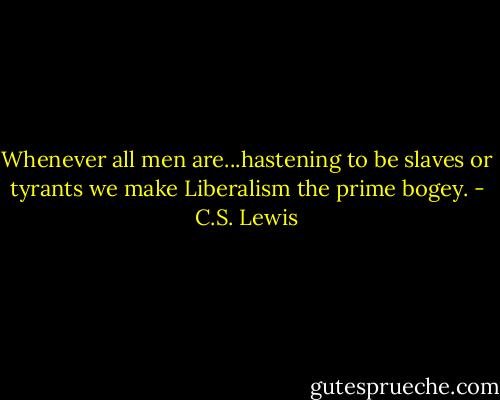 Whenever all men are...hastening to be slaves or tyrants we make Liberalism the prime bogey. - C.S. Lewis