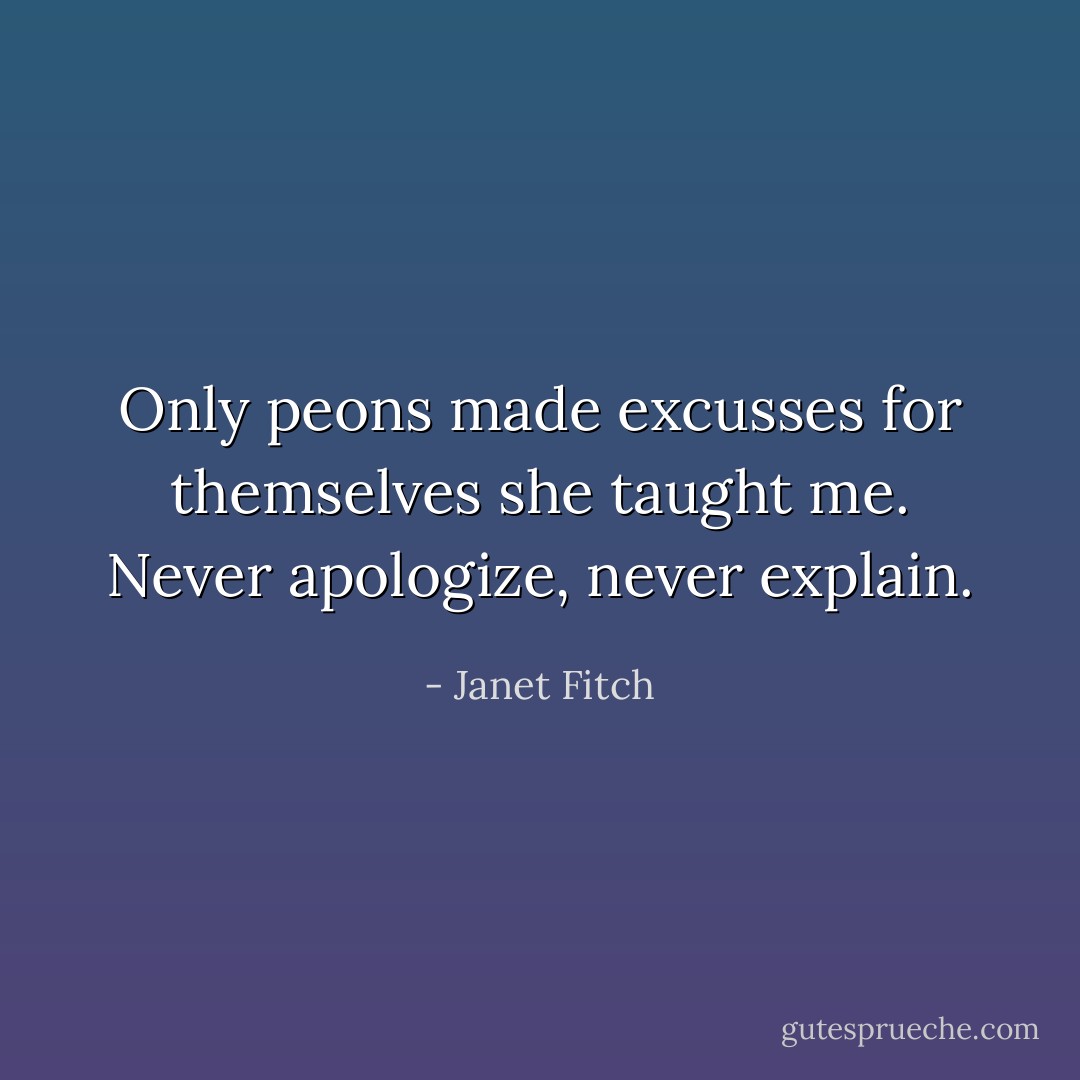 Only peons made excusses for themselves she taught me. Never apologize, never explain. - Janet Fitch