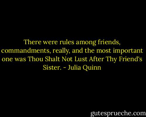 There were rules among friends, commandments, really, and the most important one was Thou Shalt Not Lust After Thy Friend's Sister. - Julia Quinn