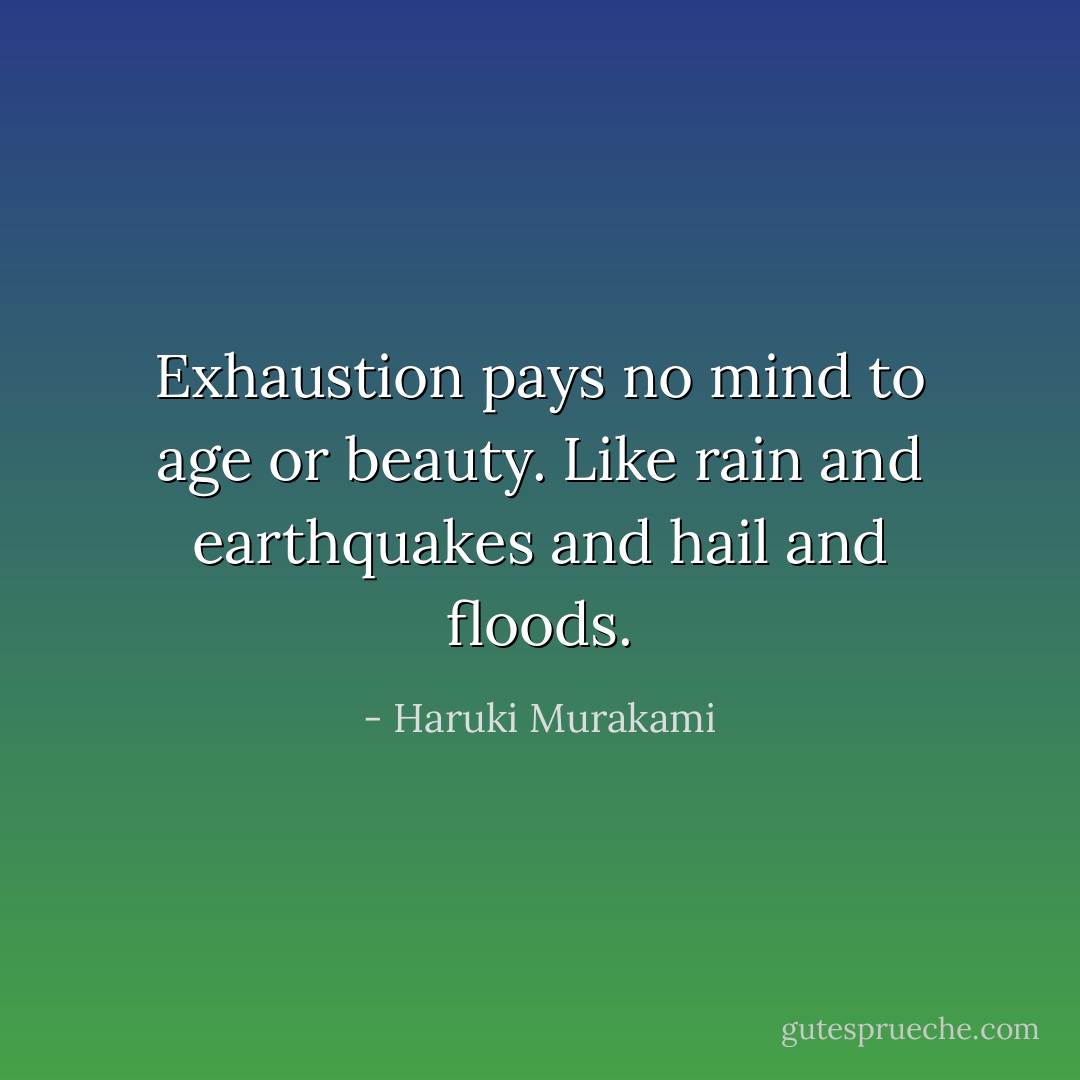 Exhaustion pays no mind to age or beauty. Like rain and earthquakes and hail and floods. - Haruki Murakami