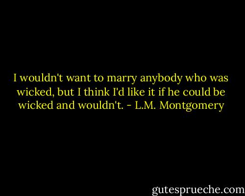 I wouldn't want to marry anybody who was wicked, but I think I'd like it if he could be wicked and wouldn't. - L.M. Montgomery