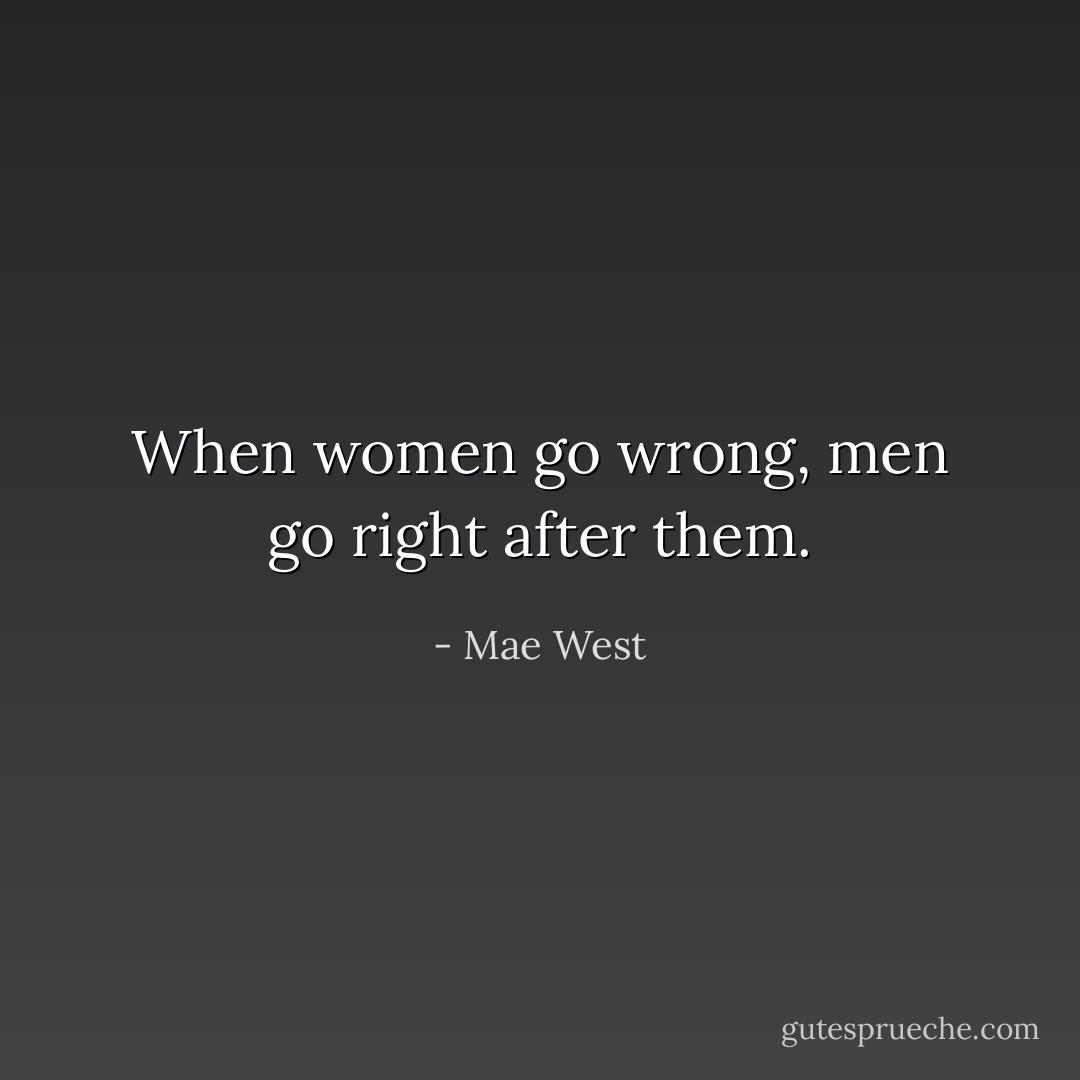 When women go wrong, men go right after them. - Mae West
