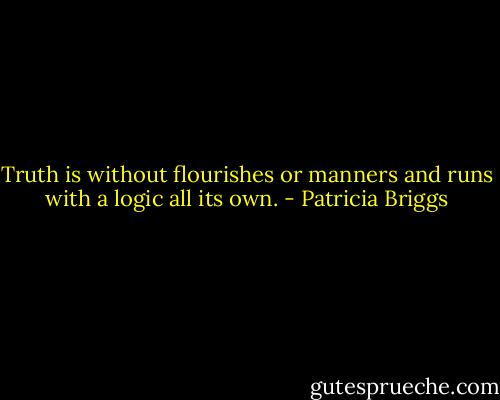 Truth is without flourishes or manners and runs with a logic all its own. - Patricia Briggs