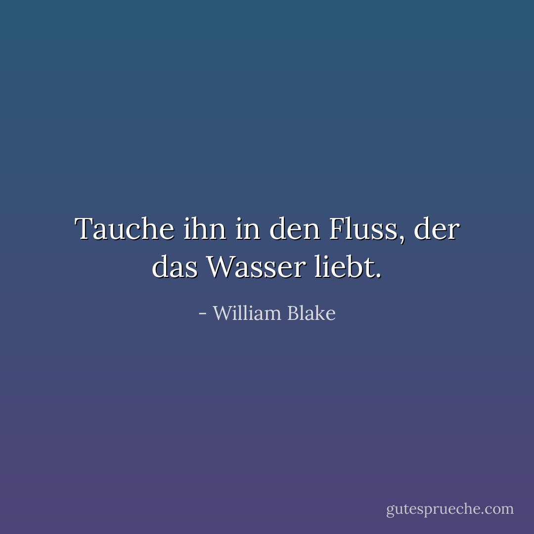 Tauche ihn in den Fluss, der das Wasser liebt. - William Blake<