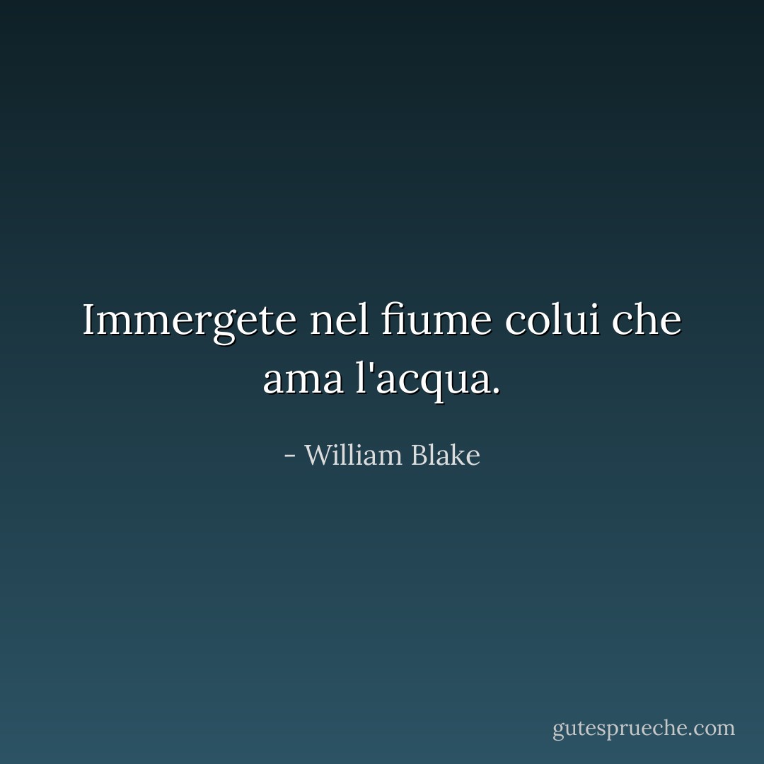 Immergete nel fiume colui che ama l'acqua. - William Blake