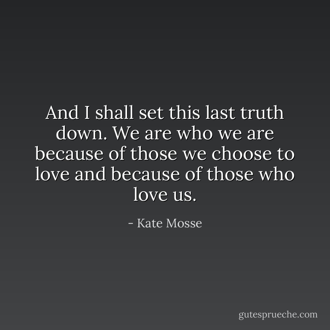 And I shall set this last truth down. We are who we are because of those we choose to love and because of those who love us. - Kate Mosse