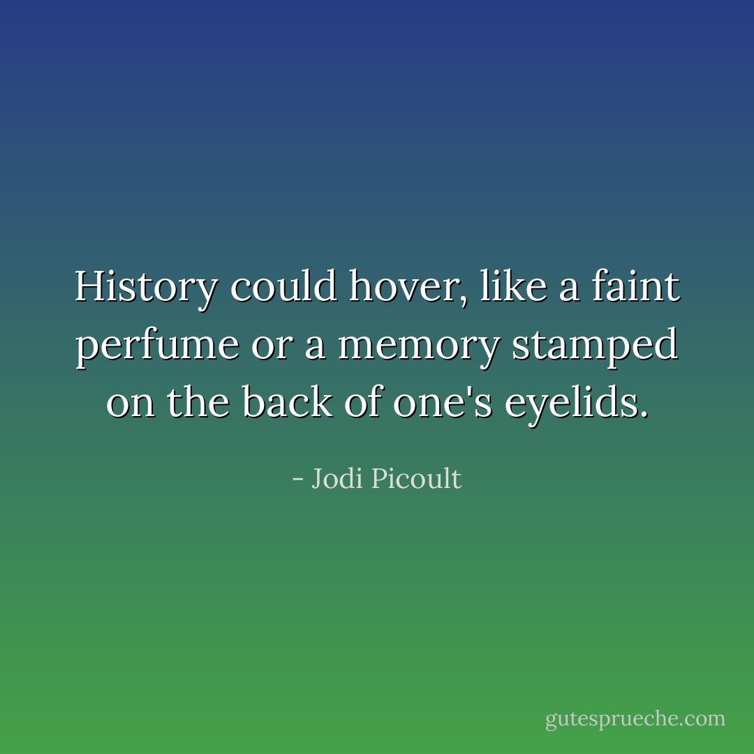 History could hover, like a faint perfume or a memory stamped on the back of one's eyelids. - Jodi Picoult