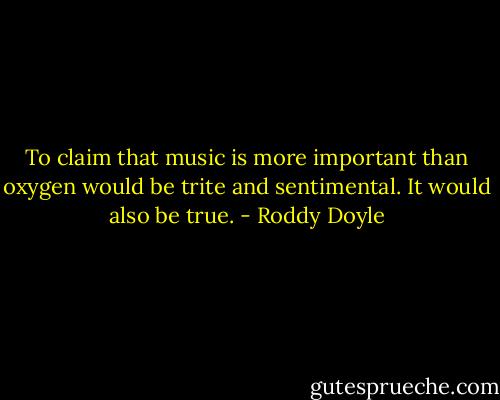 To claim that music is more important than oxygen would be trite and sentimental. It would also be true. - Roddy Doyle