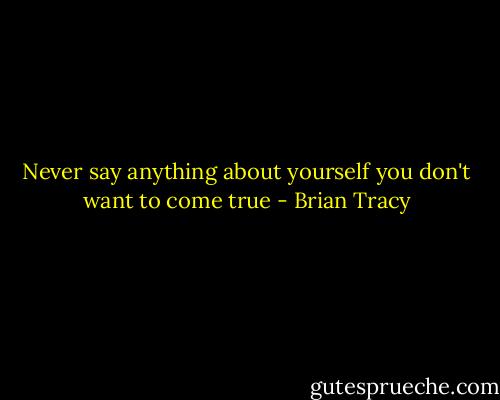 Never say anything about yourself you don't want to come true - Brian Tracy