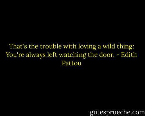 That's the trouble with loving a wild thing: You're always left watching the door. - Edith Pattou