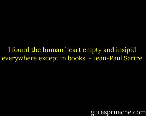 I found the human heart empty and insipid everywhere except in books. - Jean-Paul Sartre