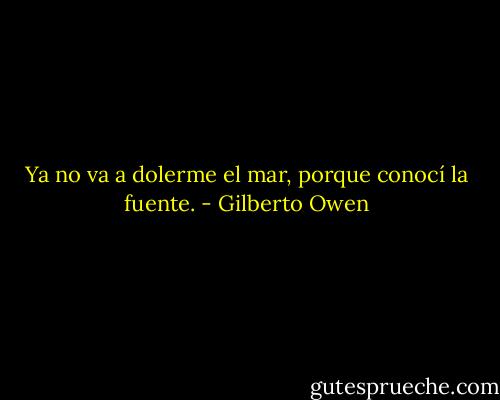 Ya no va a dolerme el mar,<br />porque conocí la fuente. - Gilberto Owen