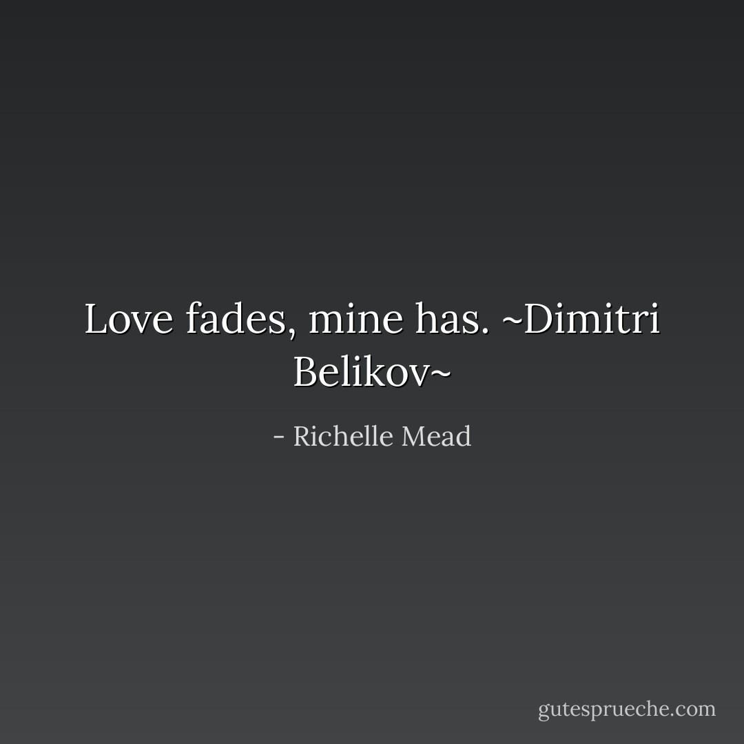 Love fades, mine has.<br />~Dimitri Belikov~ - Richelle Mead
