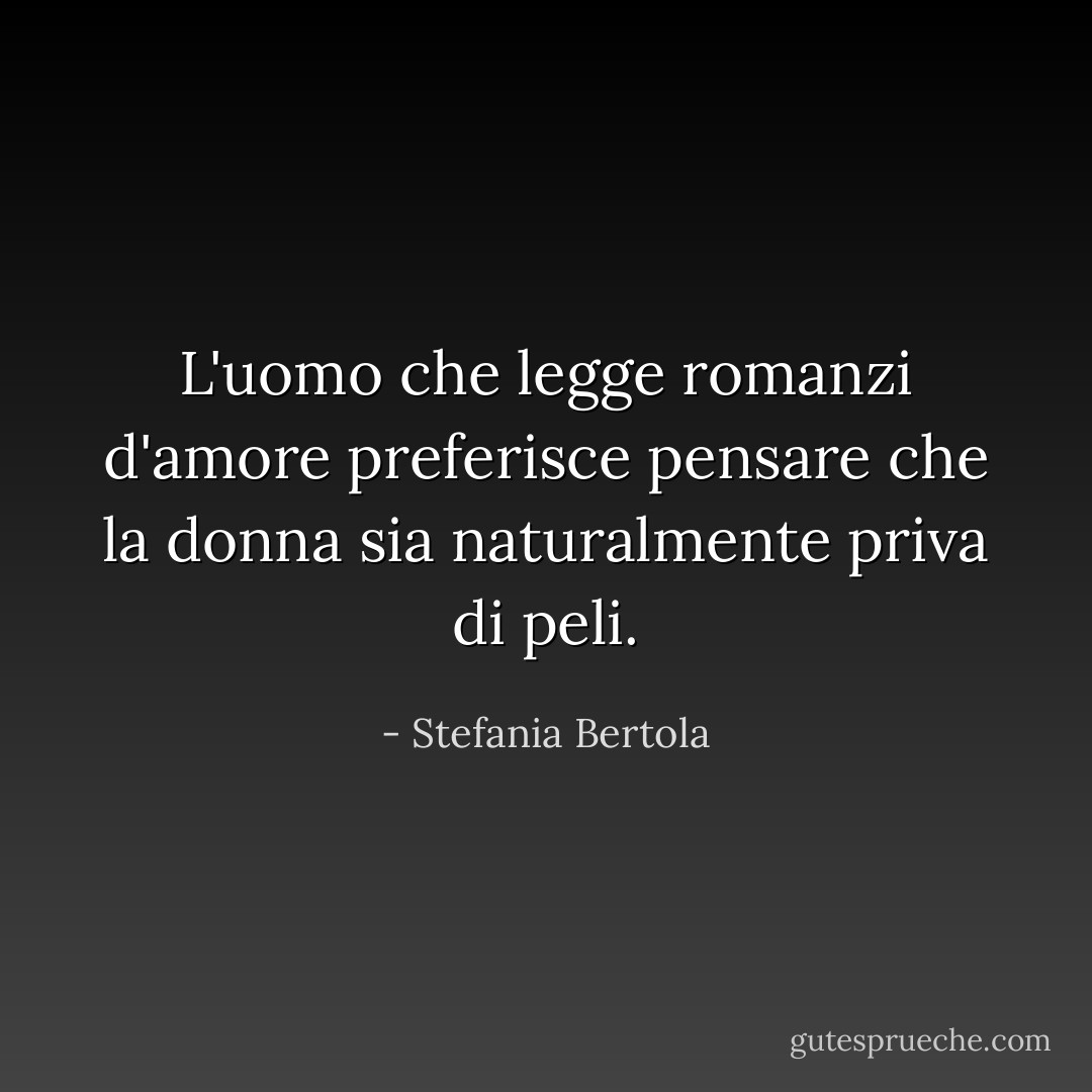 L'uomo che legge romanzi d'amore preferisce pensare che la donna sia naturalmente priva di peli. - Stefania Bertola