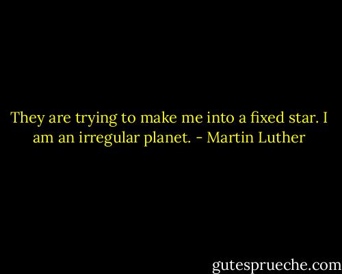 They are trying to make me into a fixed star. I am an irregular planet. - Martin Luther