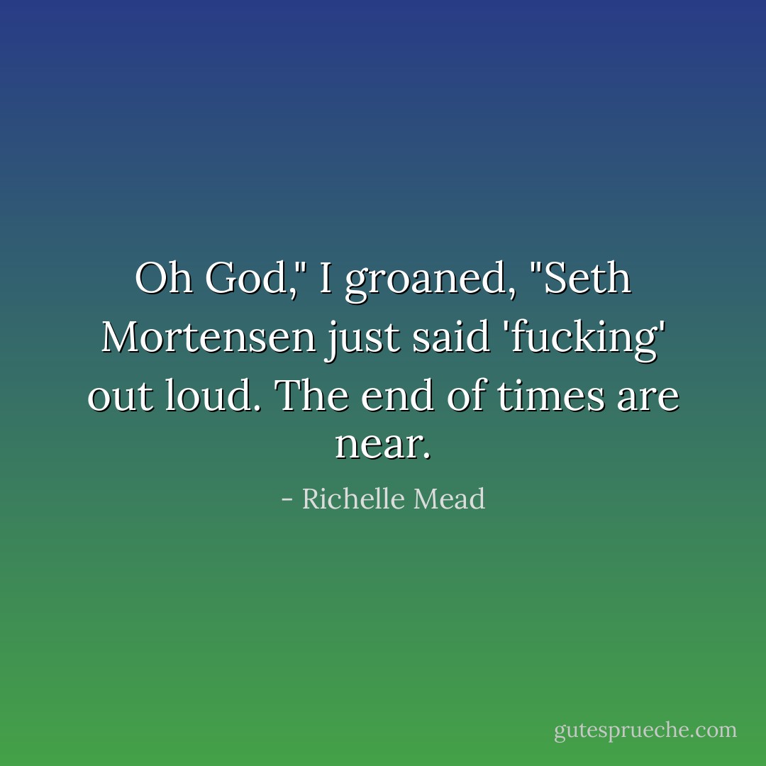 Oh God," I groaned, "Seth Mortensen just said 'fucking' out loud. The end of times are near. - Richelle Mead