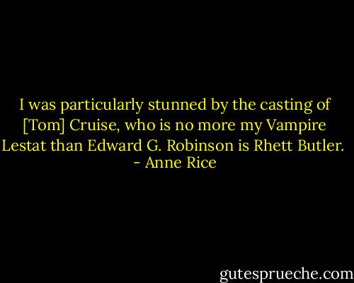 I was particularly stunned by the casting of [Tom] Cruise, who is no more my Vampire Lestat than Edward G. Robinson is Rhett Butler.  - Anne Rice