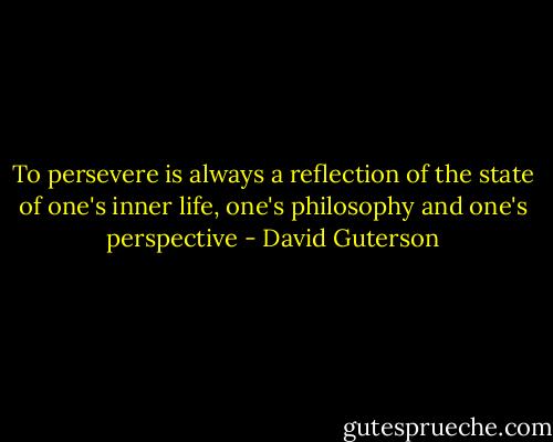 To persevere is always a reflection of the state of one's inner life, one's philosophy and one's perspective - David Guterson