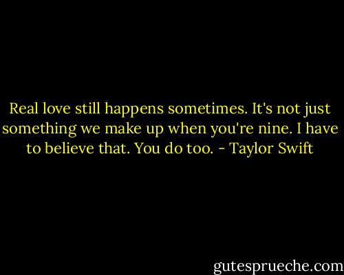 Real love still happens sometimes. It's not just something we make up when you're nine. I have to believe that. You do too. - Taylor Swift